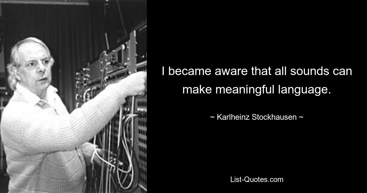 I became aware that all sounds can make meaningful language. — © Karlheinz Stockhausen