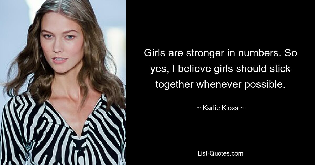 Girls are stronger in numbers. So yes, I believe girls should stick together whenever possible. — © Karlie Kloss