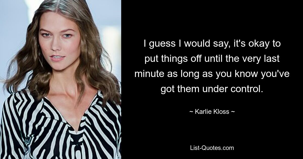 I guess I would say, it's okay to put things off until the very last minute as long as you know you've got them under control. — © Karlie Kloss