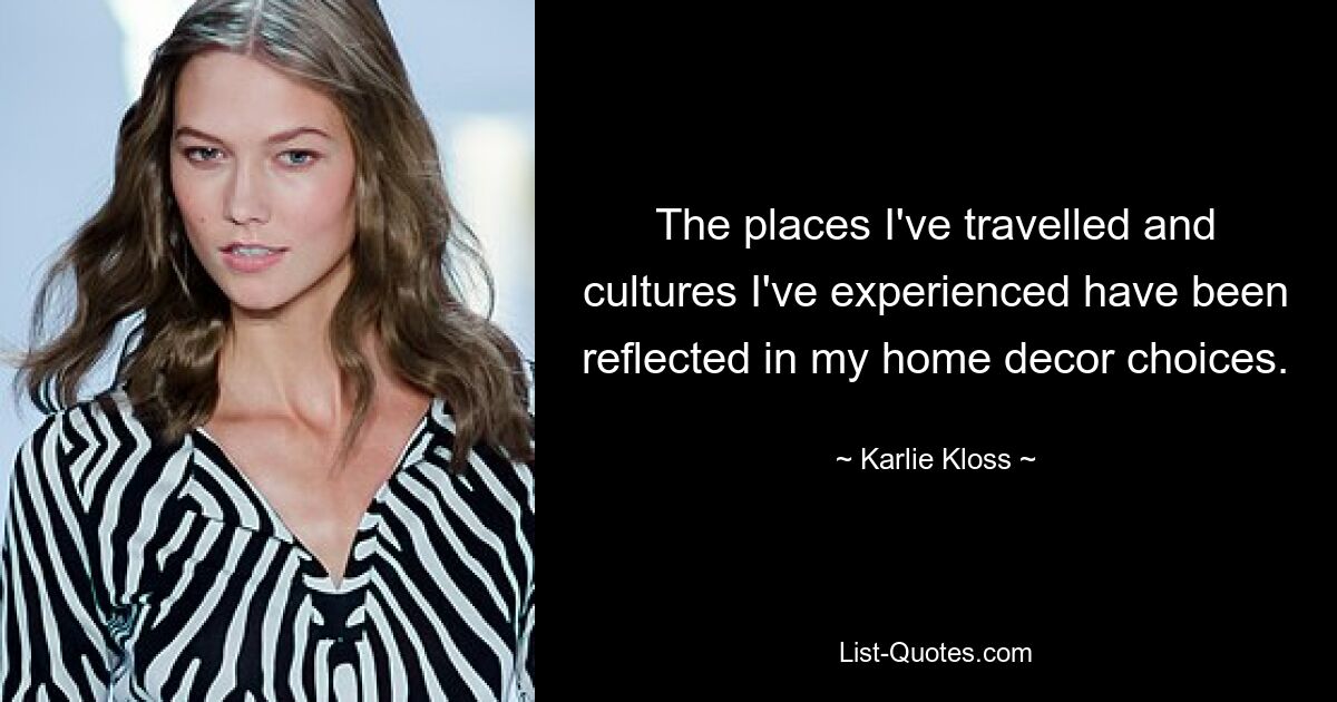 The places I've travelled and cultures I've experienced have been reflected in my home decor choices. — © Karlie Kloss