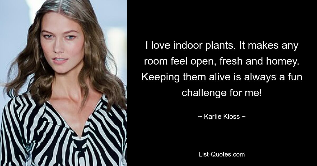 I love indoor plants. It makes any room feel open, fresh and homey. Keeping them alive is always a fun challenge for me! — © Karlie Kloss