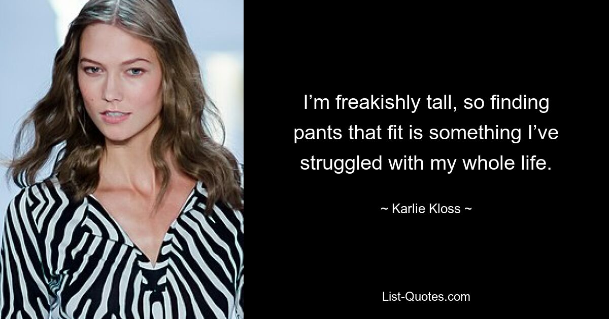 I’m freakishly tall, so finding pants that fit is something I’ve struggled with my whole life. — © Karlie Kloss