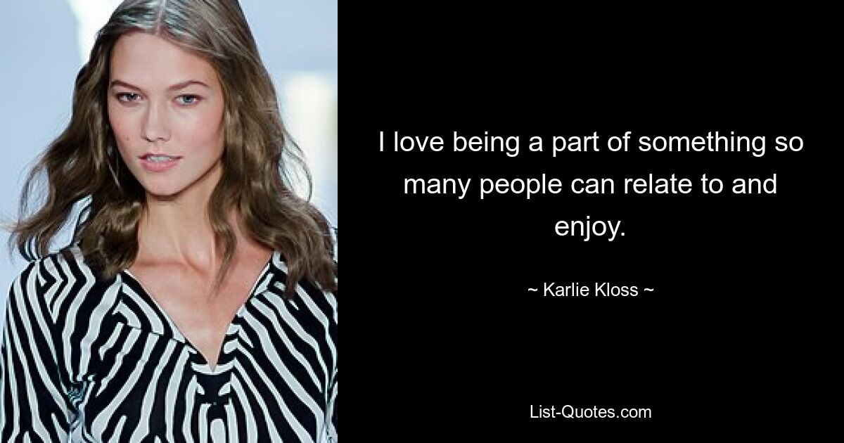 I love being a part of something so many people can relate to and enjoy. — © Karlie Kloss