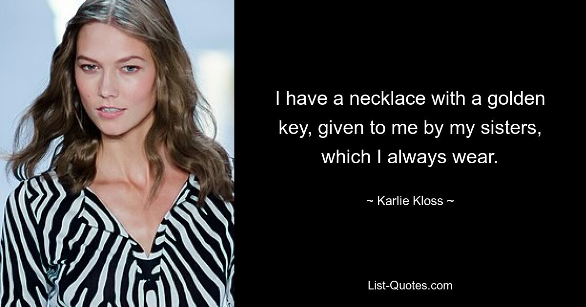 I have a necklace with a golden key, given to me by my sisters, which I always wear. — © Karlie Kloss