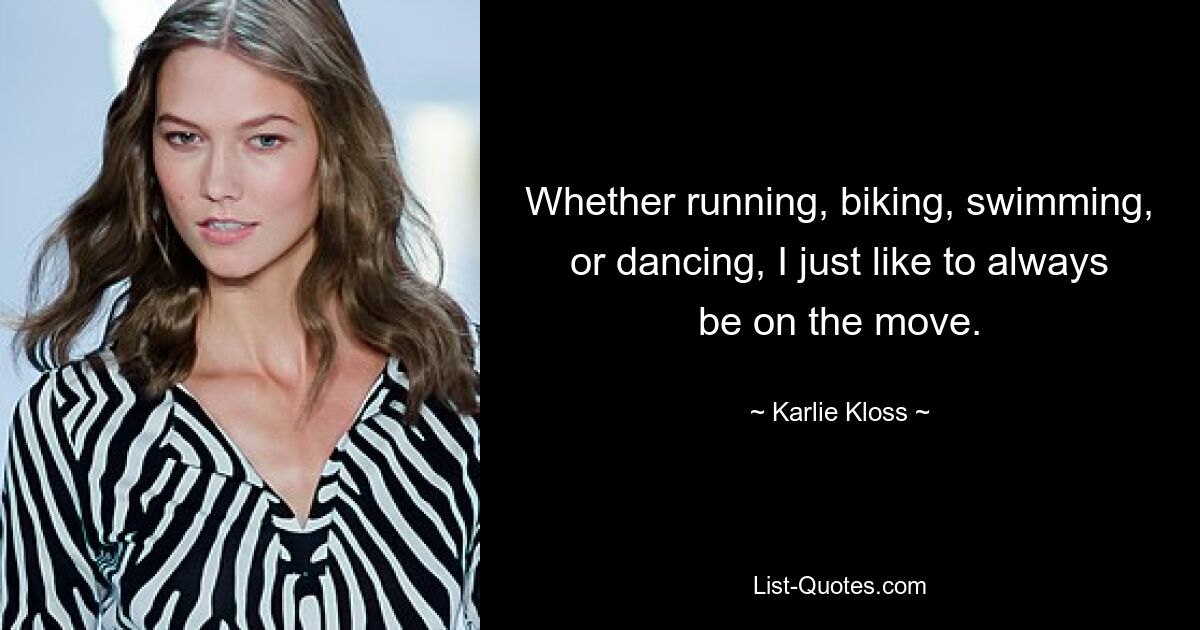 Whether running, biking, swimming, or dancing, I just like to always be on the move. — © Karlie Kloss