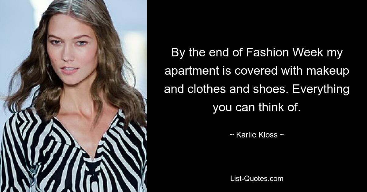 By the end of Fashion Week my apartment is covered with makeup and clothes and shoes. Everything you can think of. — © Karlie Kloss