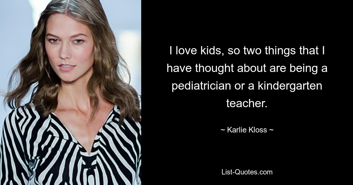 I love kids, so two things that I have thought about are being a pediatrician or a kindergarten teacher. — © Karlie Kloss