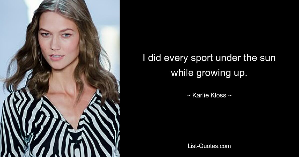 I did every sport under the sun while growing up. — © Karlie Kloss