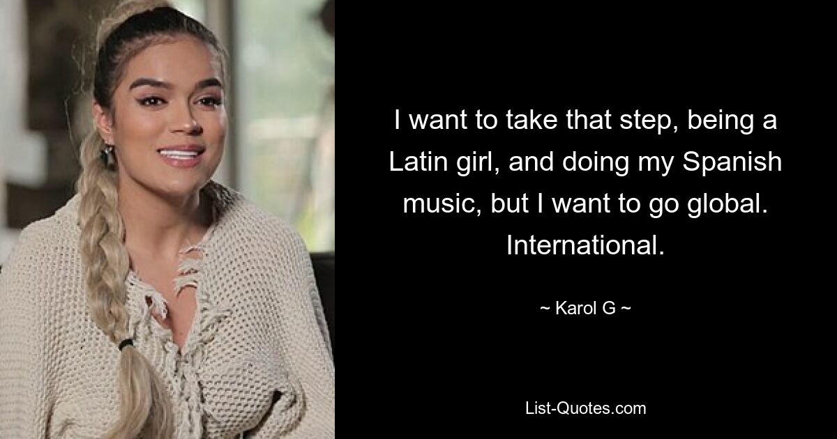 I want to take that step, being a Latin girl, and doing my Spanish music, but I want to go global. International. — © Karol G