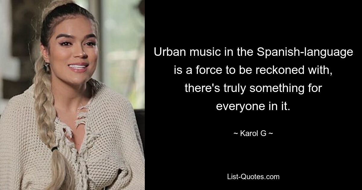 Urban music in the Spanish-language is a force to be reckoned with, there's truly something for everyone in it. — © Karol G