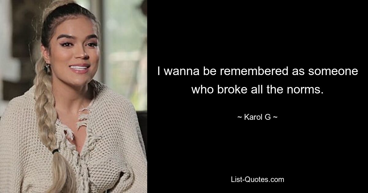 I wanna be remembered as someone who broke all the norms. — © Karol G