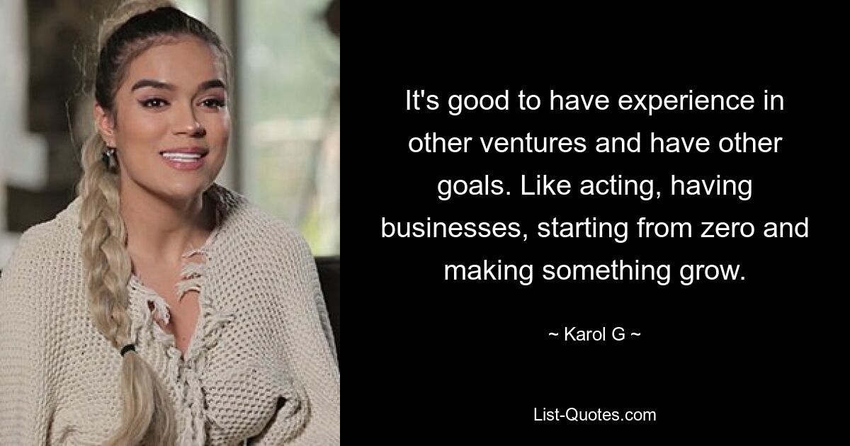 It's good to have experience in other ventures and have other goals. Like acting, having businesses, starting from zero and making something grow. — © Karol G