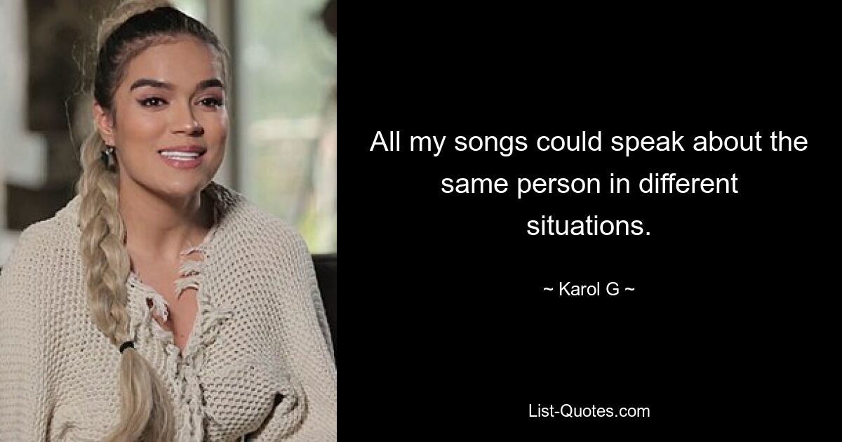 All my songs could speak about the same person in different situations. — © Karol G