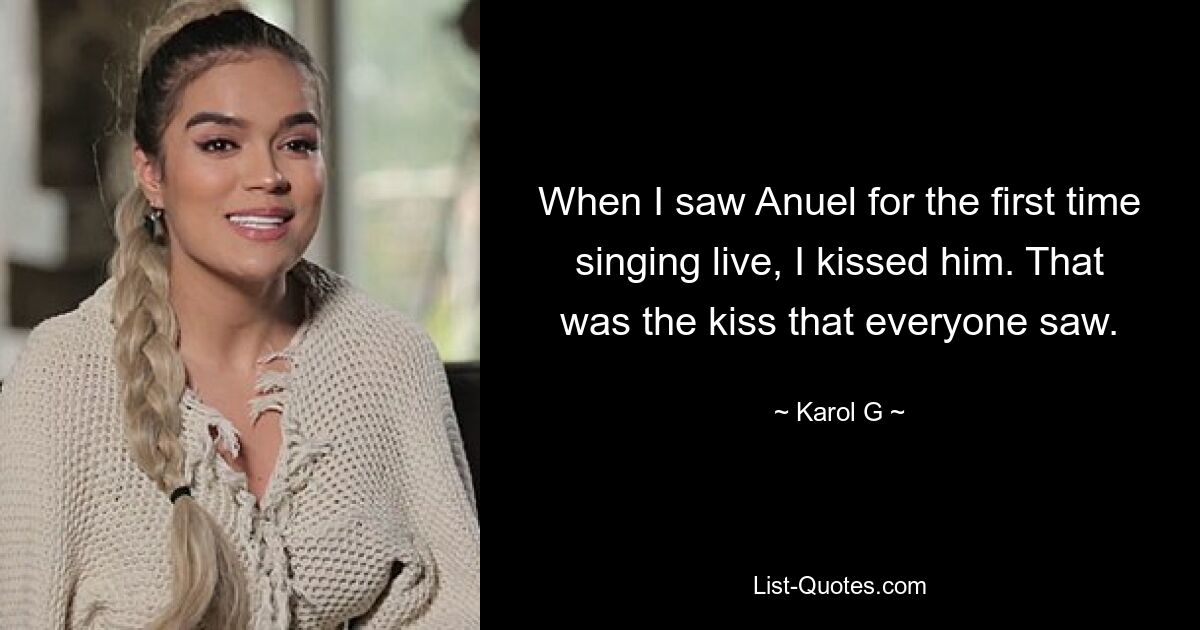 When I saw Anuel for the first time singing live, I kissed him. That was the kiss that everyone saw. — © Karol G