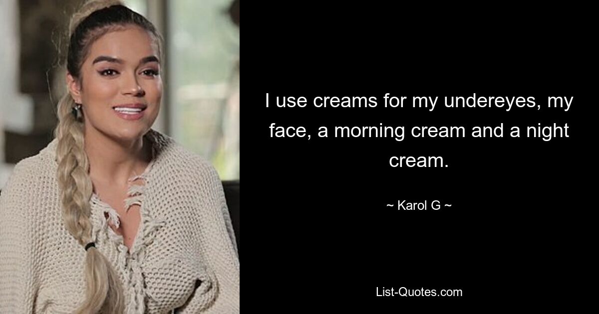 I use creams for my undereyes, my face, a morning cream and a night cream. — © Karol G