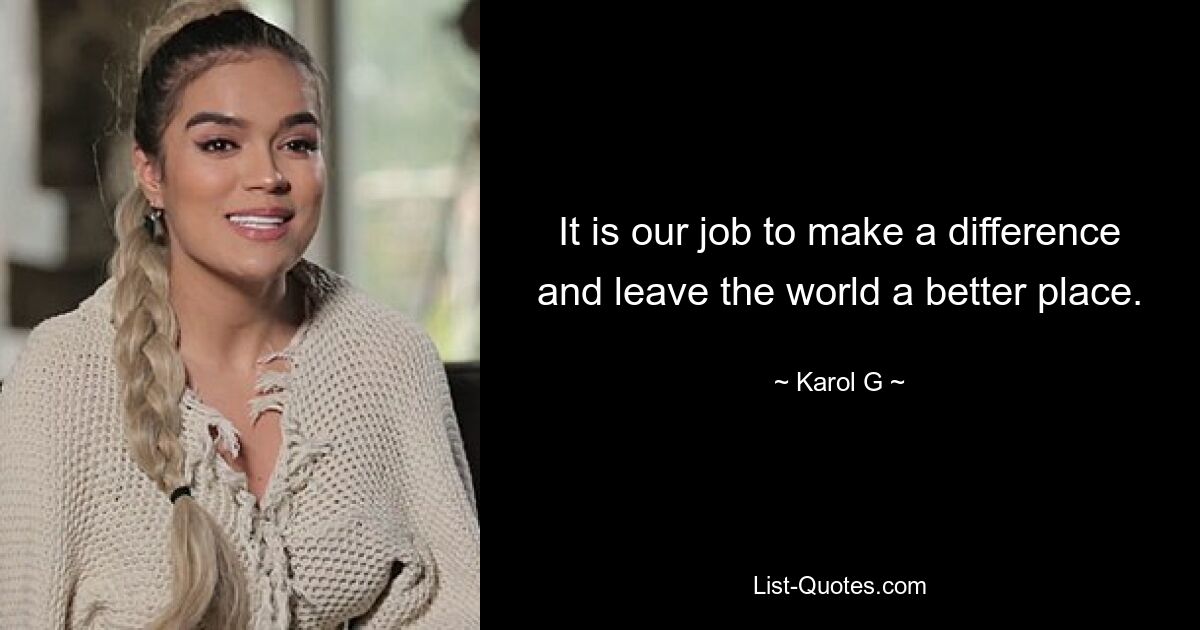 It is our job to make a difference and leave the world a better place. — © Karol G