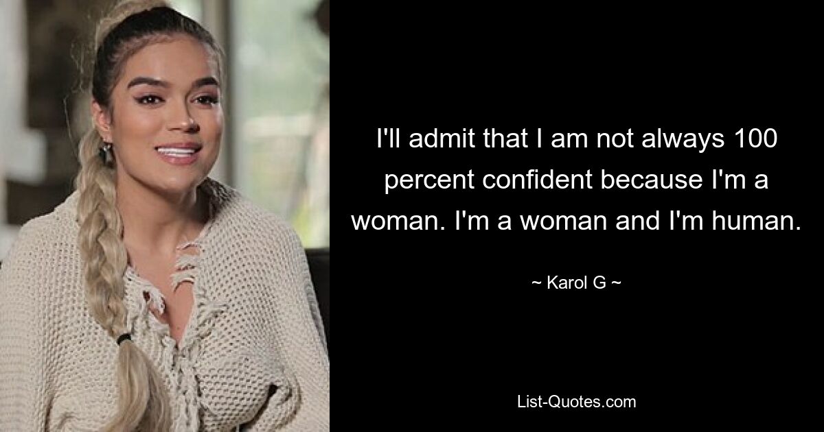 I'll admit that I am not always 100 percent confident because I'm a woman. I'm a woman and I'm human. — © Karol G