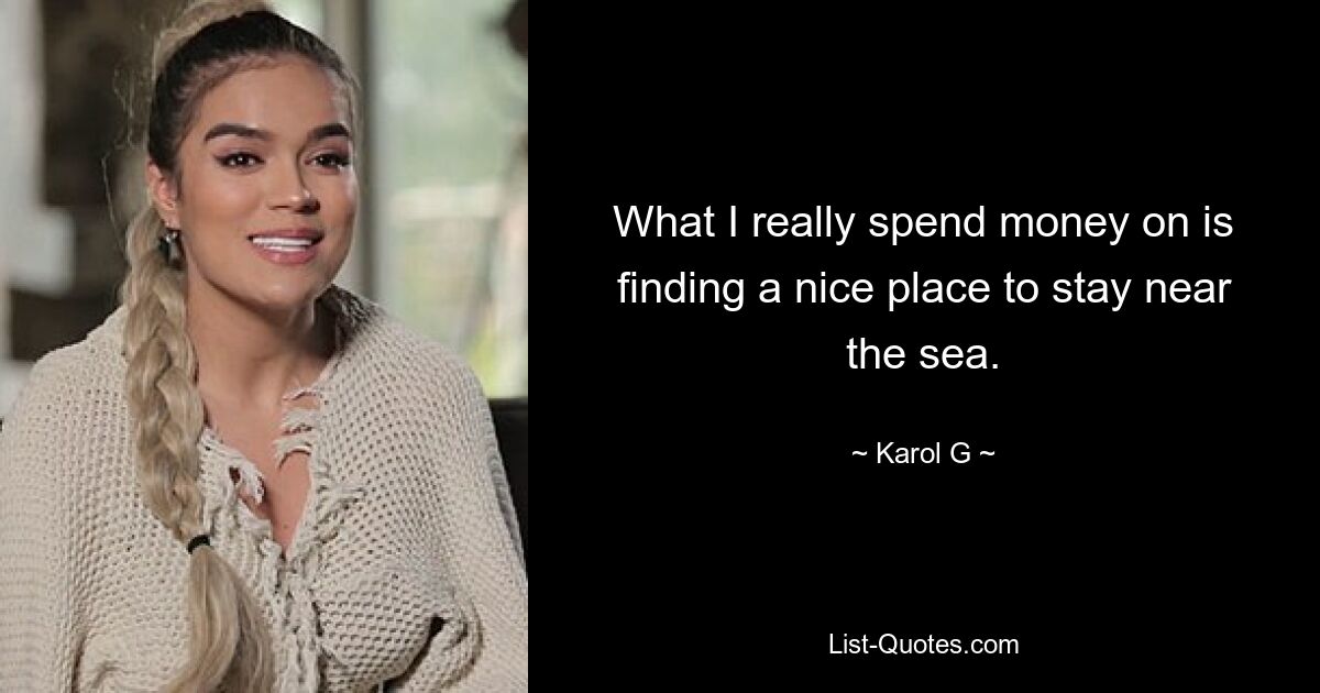 What I really spend money on is finding a nice place to stay near the sea. — © Karol G