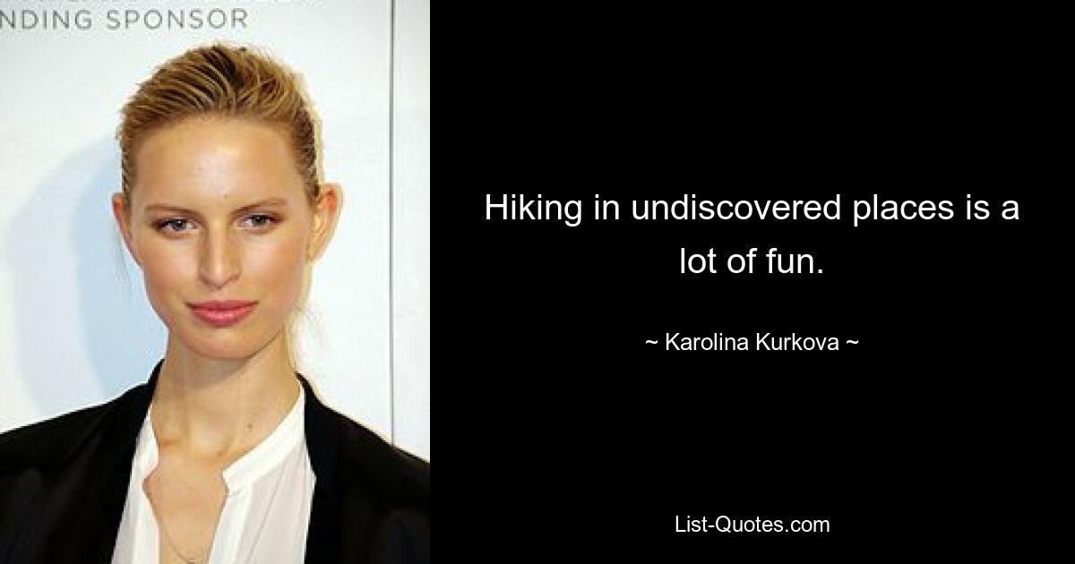 Hiking in undiscovered places is a lot of fun. — © Karolina Kurkova