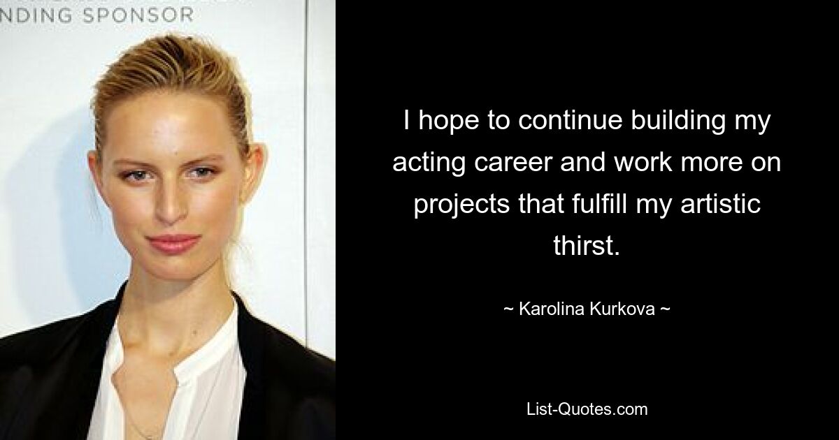 I hope to continue building my acting career and work more on projects that fulfill my artistic thirst. — © Karolina Kurkova