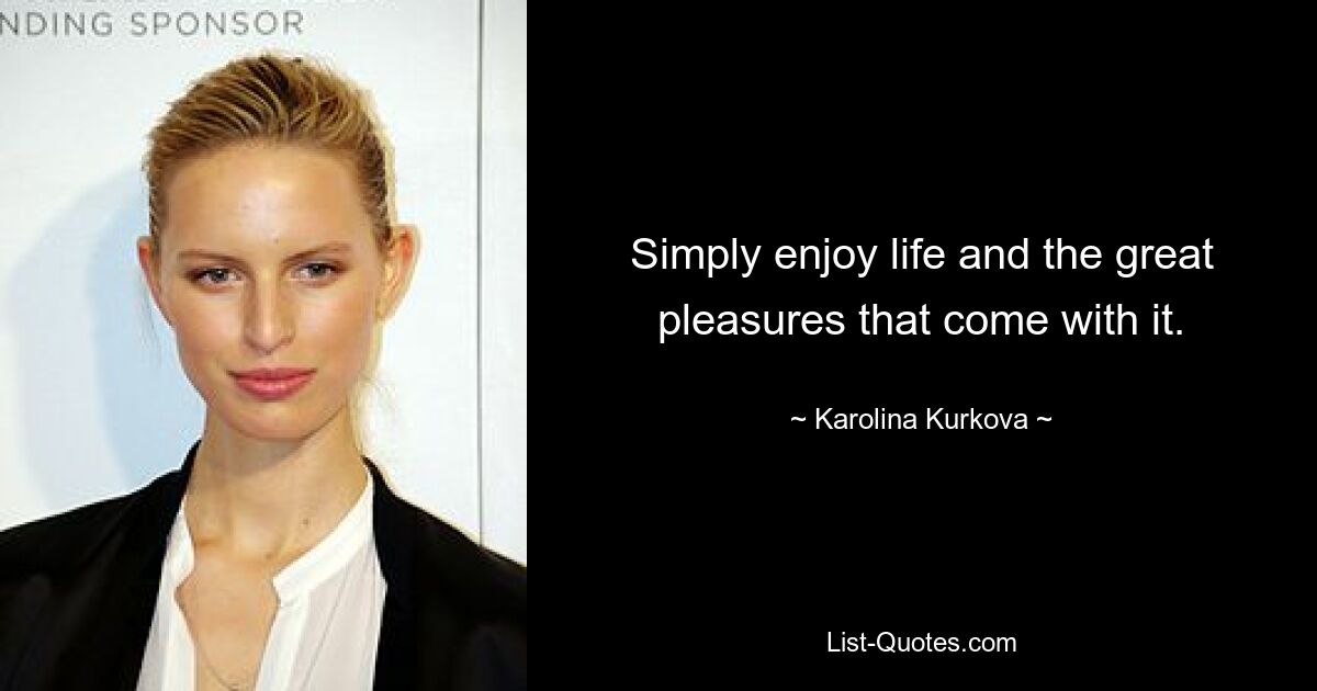 Simply enjoy life and the great pleasures that come with it. — © Karolina Kurkova