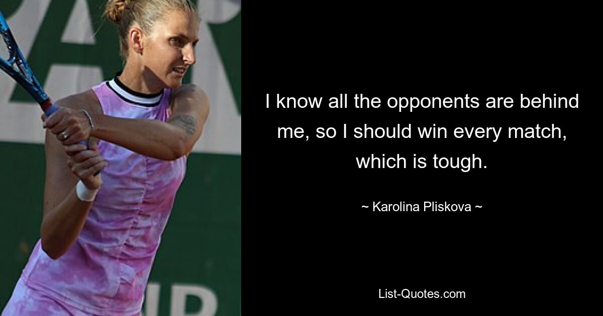 I know all the opponents are behind me, so I should win every match, which is tough. — © Karolina Pliskova