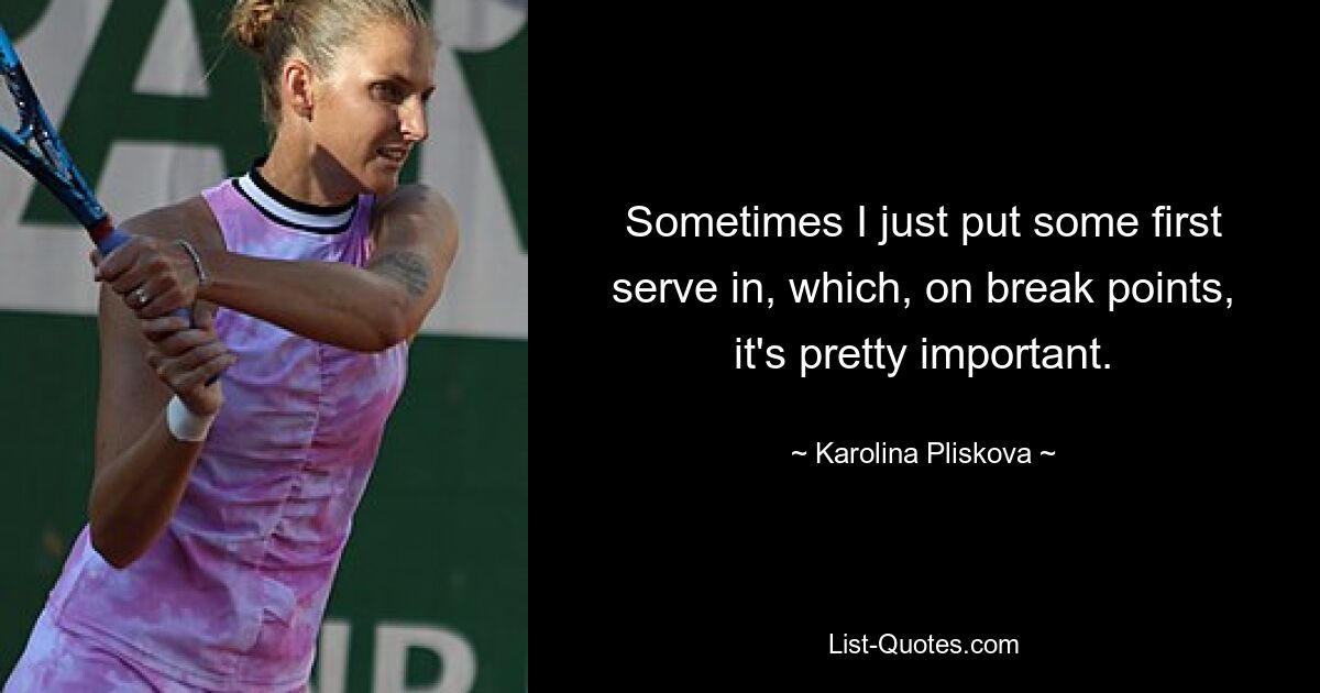 Sometimes I just put some first serve in, which, on break points, it's pretty important. — © Karolina Pliskova