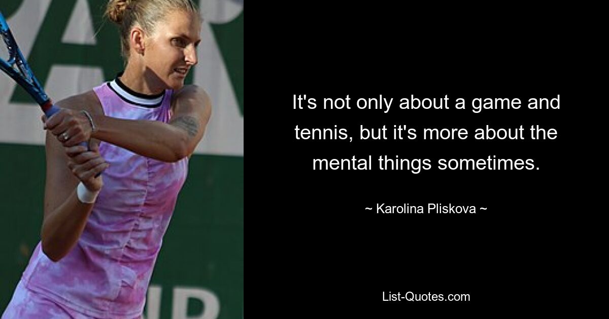 It's not only about a game and tennis, but it's more about the mental things sometimes. — © Karolina Pliskova