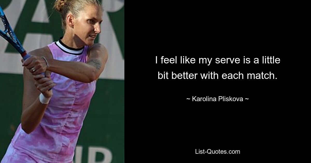 I feel like my serve is a little bit better with each match. — © Karolina Pliskova