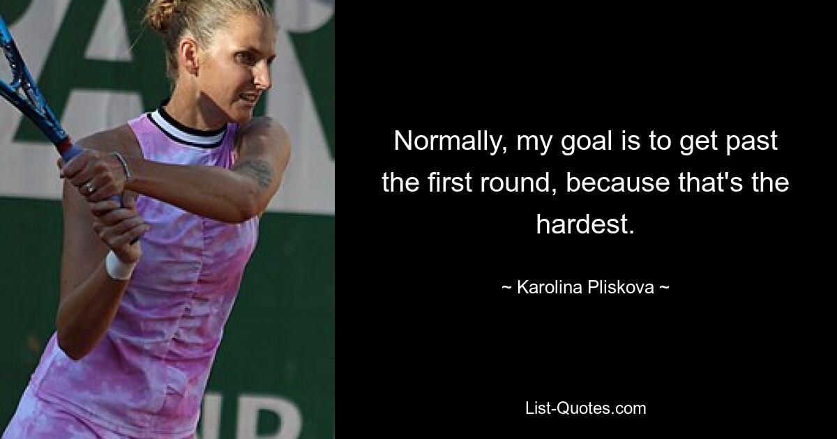 Normally, my goal is to get past the first round, because that's the hardest. — © Karolina Pliskova