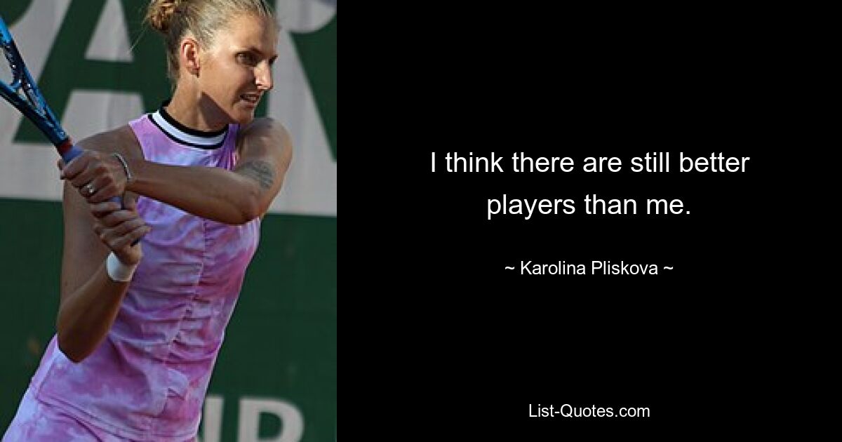 I think there are still better players than me. — © Karolina Pliskova