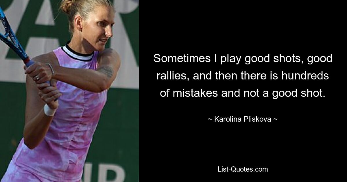 Sometimes I play good shots, good rallies, and then there is hundreds of mistakes and not a good shot. — © Karolina Pliskova