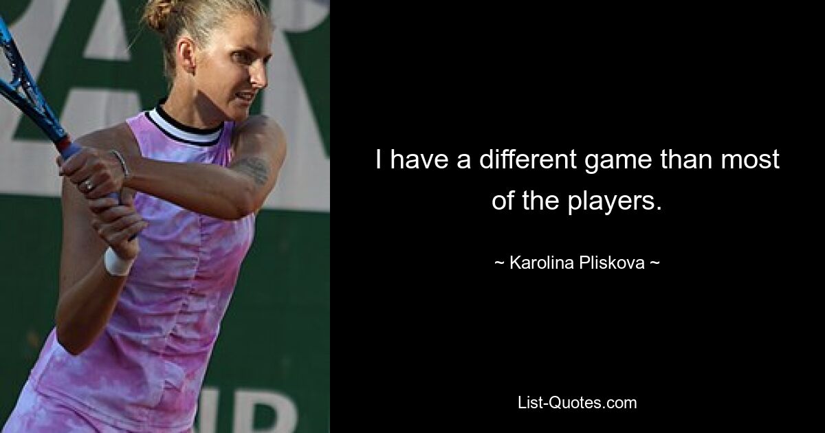 I have a different game than most of the players. — © Karolina Pliskova