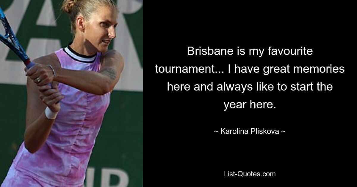 Brisbane is my favourite tournament... I have great memories here and always like to start the year here. — © Karolina Pliskova