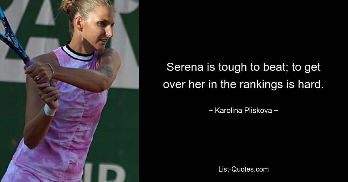 Serena is tough to beat; to get over her in the rankings is hard. — © Karolina Pliskova