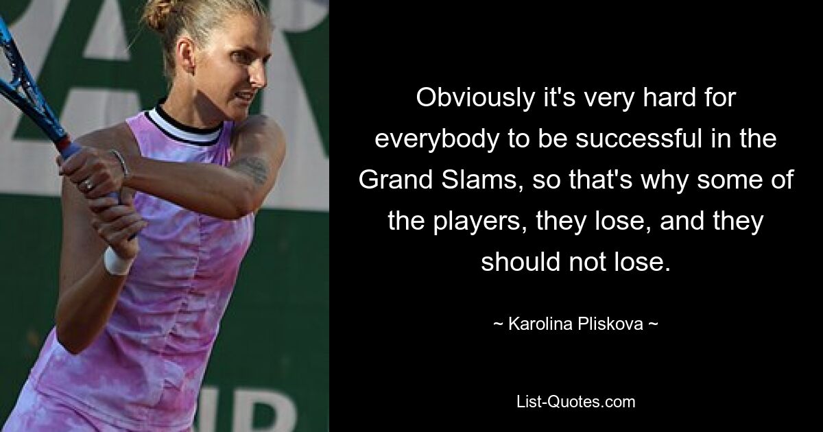 Obviously it's very hard for everybody to be successful in the Grand Slams, so that's why some of the players, they lose, and they should not lose. — © Karolina Pliskova