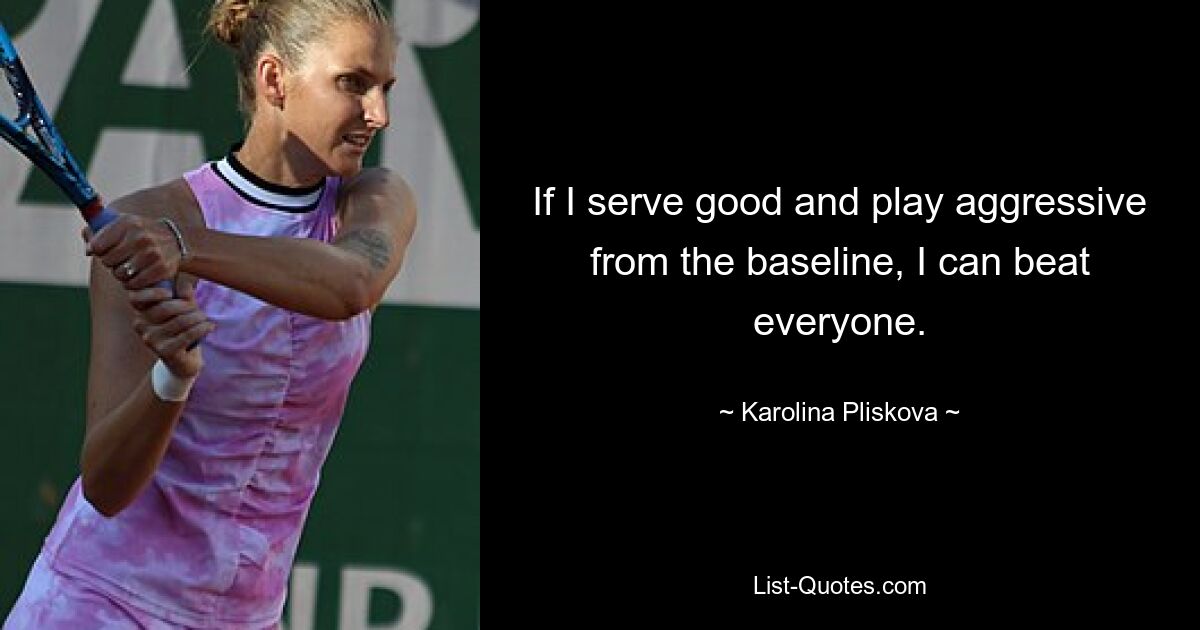 If I serve good and play aggressive from the baseline, I can beat everyone. — © Karolina Pliskova