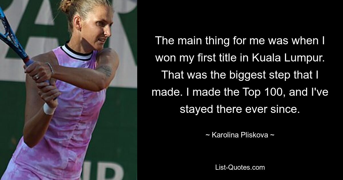 The main thing for me was when I won my first title in Kuala Lumpur. That was the biggest step that I made. I made the Top 100, and I've stayed there ever since. — © Karolina Pliskova