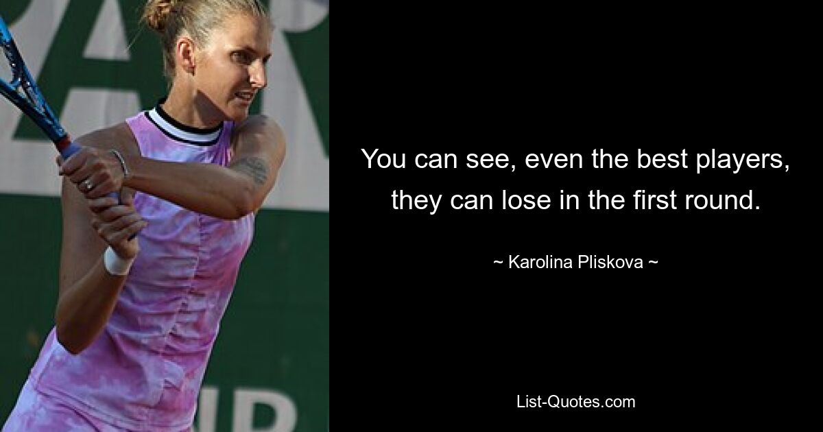 You can see, even the best players, they can lose in the first round. — © Karolina Pliskova