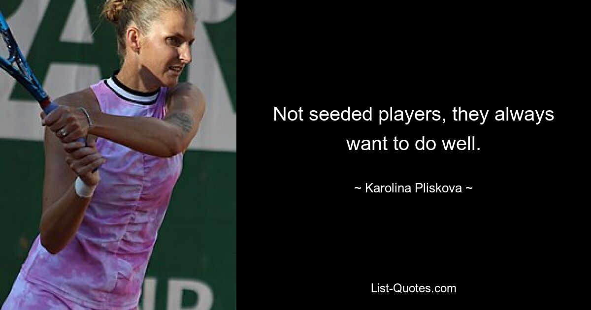 Not seeded players, they always want to do well. — © Karolina Pliskova