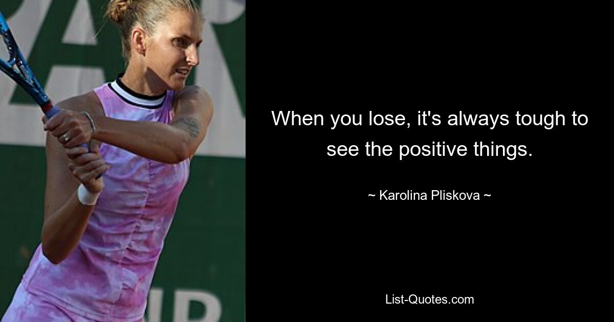 When you lose, it's always tough to see the positive things. — © Karolina Pliskova