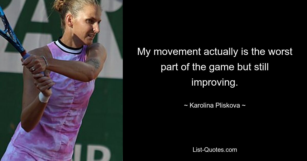 My movement actually is the worst part of the game but still improving. — © Karolina Pliskova