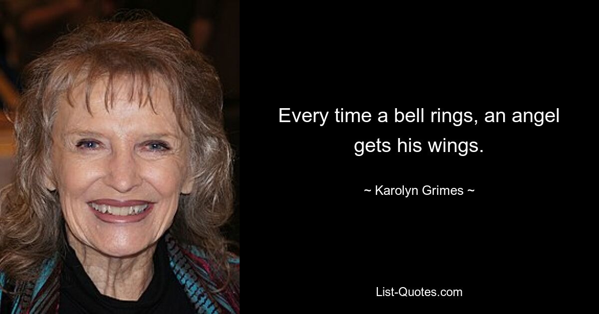 Every time a bell rings, an angel gets his wings. — © Karolyn Grimes