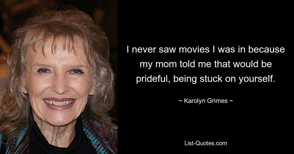 I never saw movies I was in because my mom told me that would be prideful, being stuck on yourself. — © Karolyn Grimes