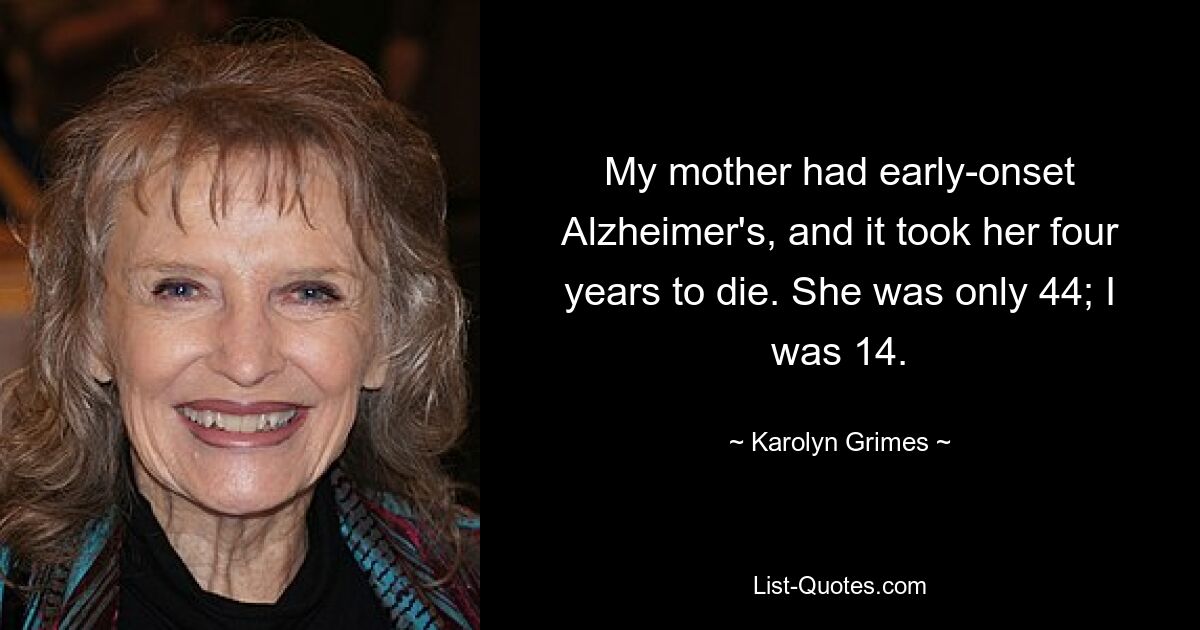 My mother had early-onset Alzheimer's, and it took her four years to die. She was only 44; I was 14. — © Karolyn Grimes