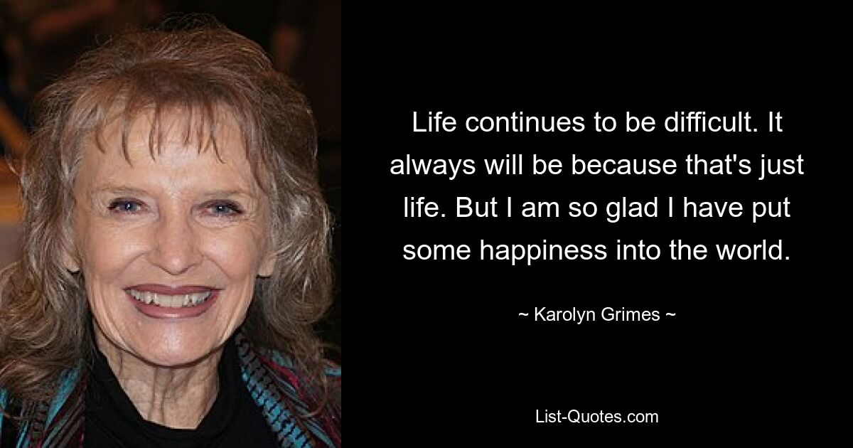 Life continues to be difficult. It always will be because that's just life. But I am so glad I have put some happiness into the world. — © Karolyn Grimes