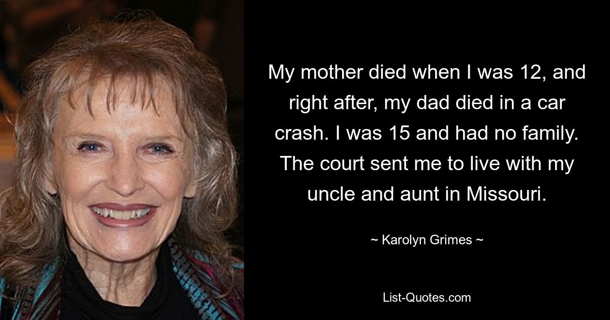 My mother died when I was 12, and right after, my dad died in a car crash. I was 15 and had no family. The court sent me to live with my uncle and aunt in Missouri. — © Karolyn Grimes