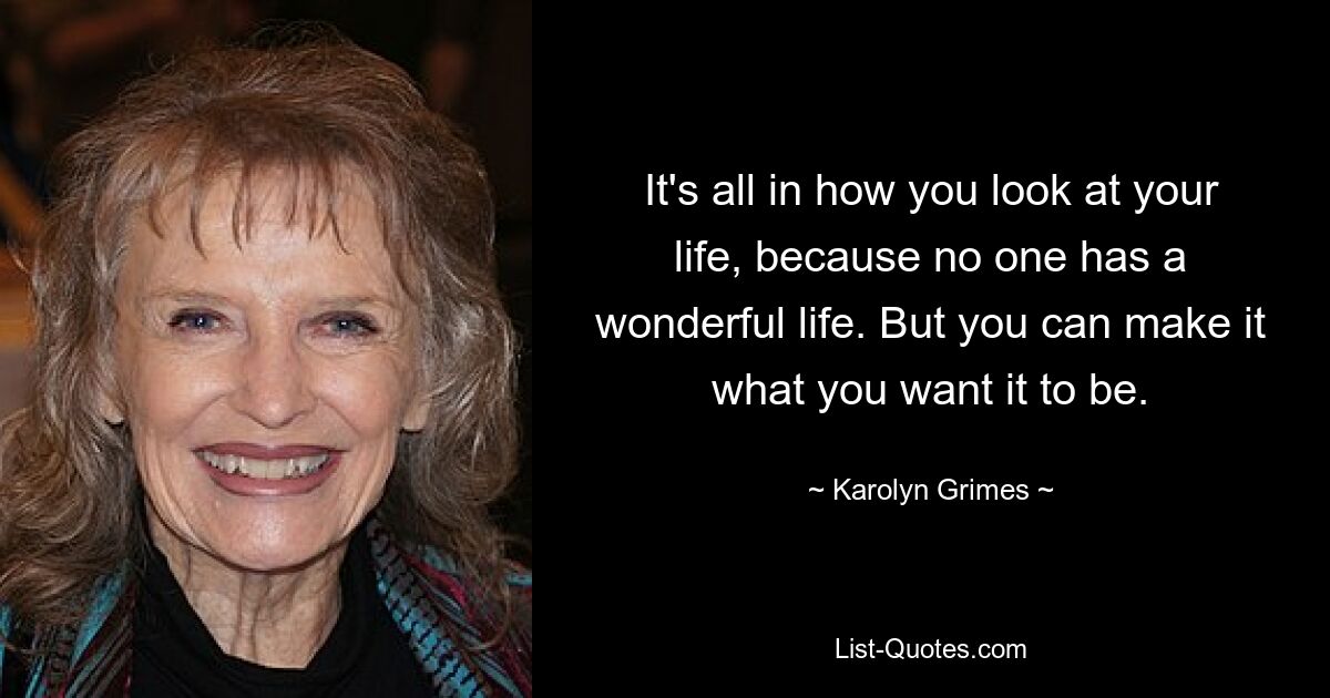 It's all in how you look at your life, because no one has a wonderful life. But you can make it what you want it to be. — © Karolyn Grimes