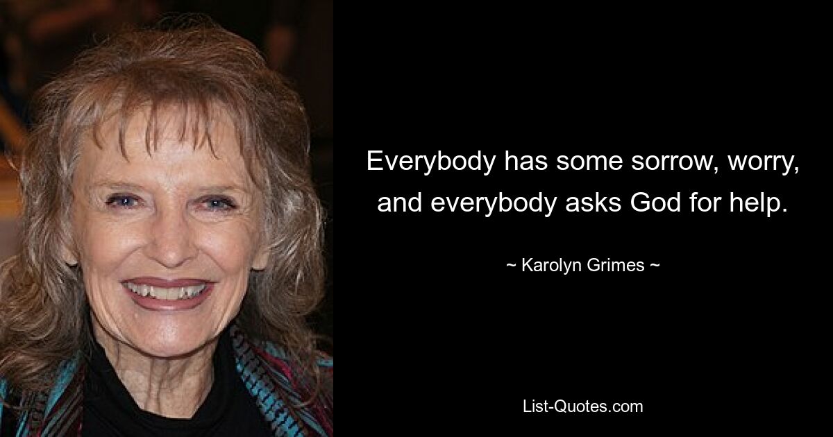 Everybody has some sorrow, worry, and everybody asks God for help. — © Karolyn Grimes