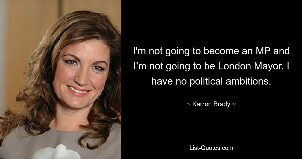 I'm not going to become an MP and I'm not going to be London Mayor. I have no political ambitions. — © Karren Brady